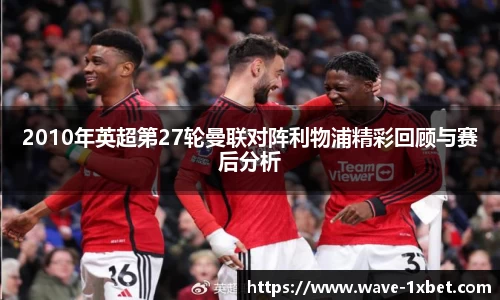 2010年英超第27轮曼联对阵利物浦精彩回顾与赛后分析